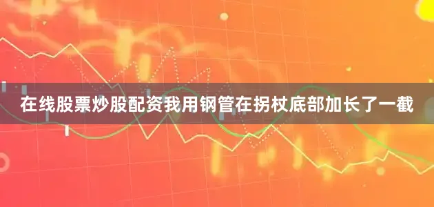 在线股票炒股配资我用钢管在拐杖底部加长了一截