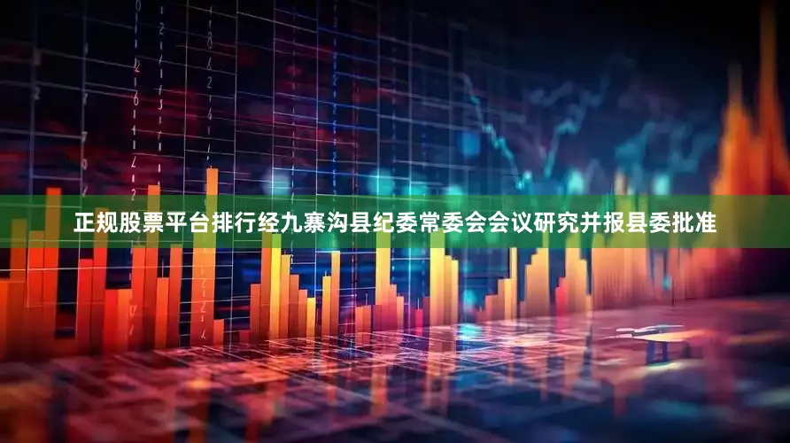 正规股票平台排行经九寨沟县纪委常委会会议研究并报县委批准