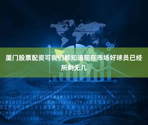 厦门股票配资可我们都知道现在市场好球员已经所剩无几