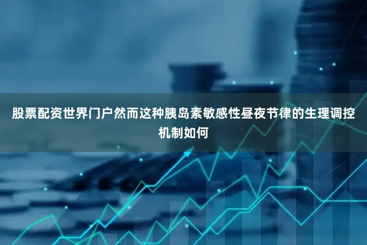 股票配资世界门户然而这种胰岛素敏感性昼夜节律的生理调控机制如何
