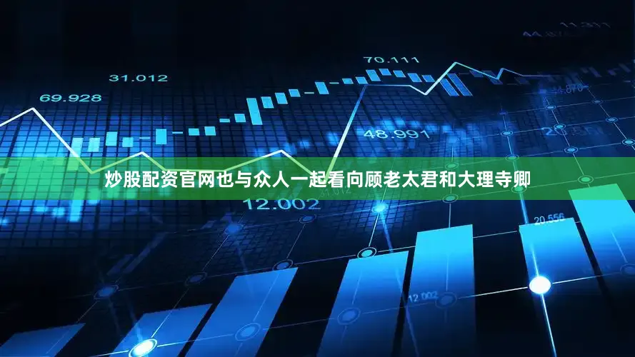 炒股配资官网也与众人一起看向顾老太君和大理寺卿