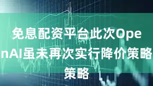 免息配资平台此次OpenAI虽未再次实行降价策略