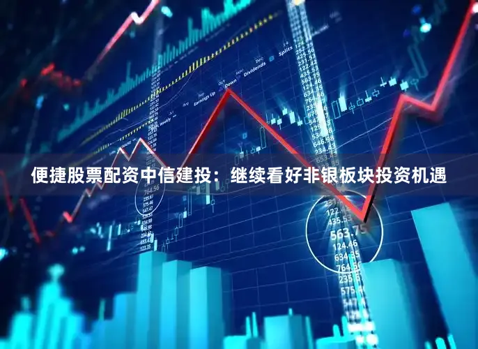 便捷股票配资中信建投：继续看好非银板块投资机遇