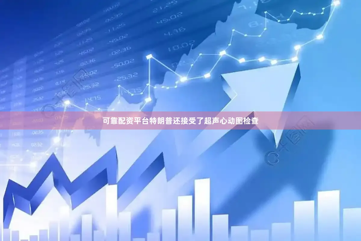 可靠配资平台特朗普还接受了超声心动图检查