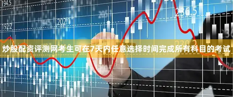 炒股配资评测网考生可在7天内任意选择时间完成所有科目的考试