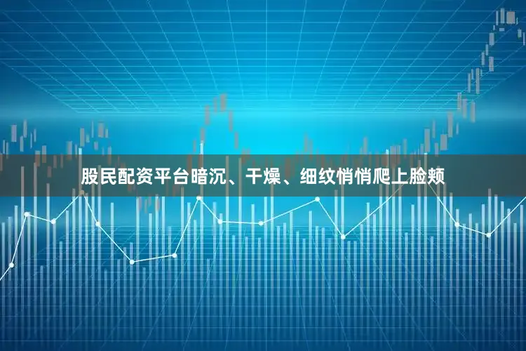 股民配资平台暗沉、干燥、细纹悄悄爬上脸颊