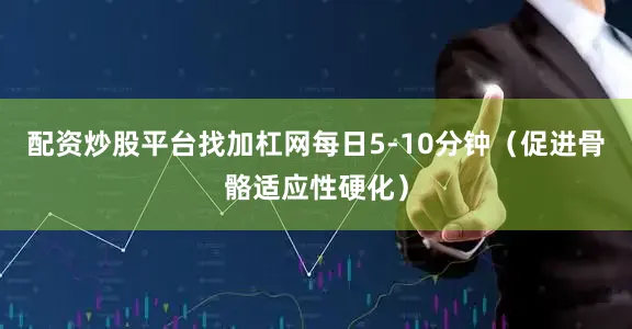 配资炒股平台找加杠网每日5-10分钟（促进骨骼适应性硬化）
