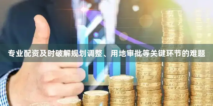 专业配资及时破解规划调整、用地审批等关键环节的难题