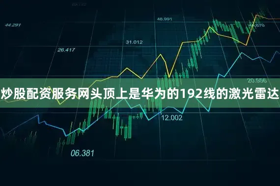 炒股配资服务网头顶上是华为的192线的激光雷达