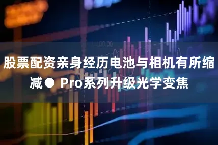 股票配资亲身经历电池与相机有所缩减● Pro系列升级光学变焦