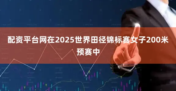 配资平台网在2025世界田径锦标赛女子200米预赛中