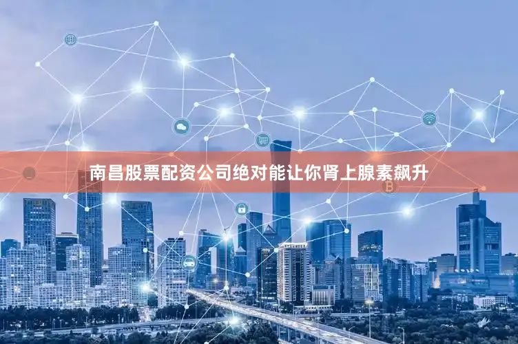 南昌股票配资公司绝对能让你肾上腺素飙升
