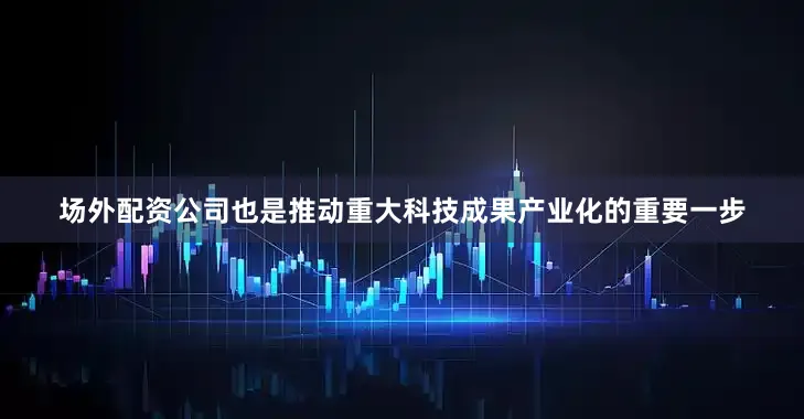 场外配资公司也是推动重大科技成果产业化的重要一步