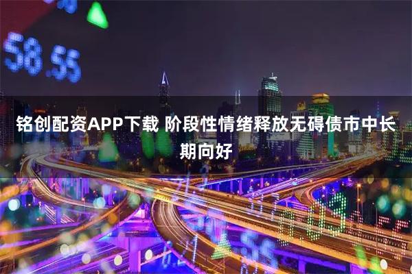 铭创配资APP下载 阶段性情绪释放无碍债市中长期向好