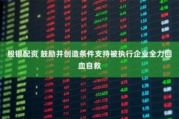 股银配资 鼓励并创造条件支持被执行企业全力回血自救