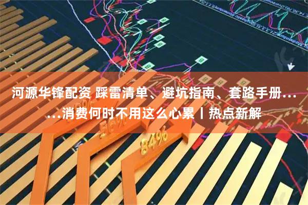 河源华锋配资 踩雷清单、避坑指南、套路手册……消费何时不用这么心累丨热点新解