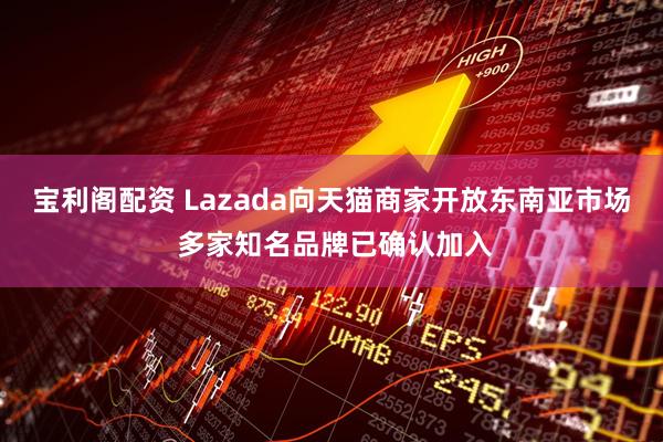 宝利阁配资 Lazada向天猫商家开放东南亚市场 多家知名品牌已确认加入