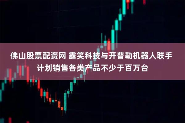 佛山股票配资网 露笑科技与开普勒机器人联手 计划销售各类产品不少于百万台