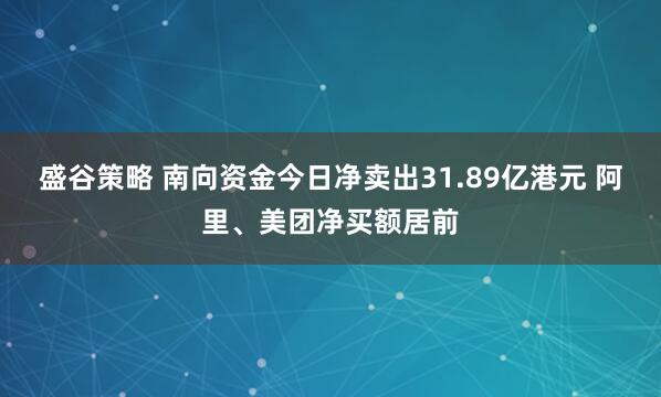 盛谷策略 南向资金今日净卖出31.89亿港元 阿里、美团净买额居前