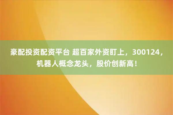 豪配投资配资平台 超百家外资盯上，300124，机器人概念龙头，股价创新高！