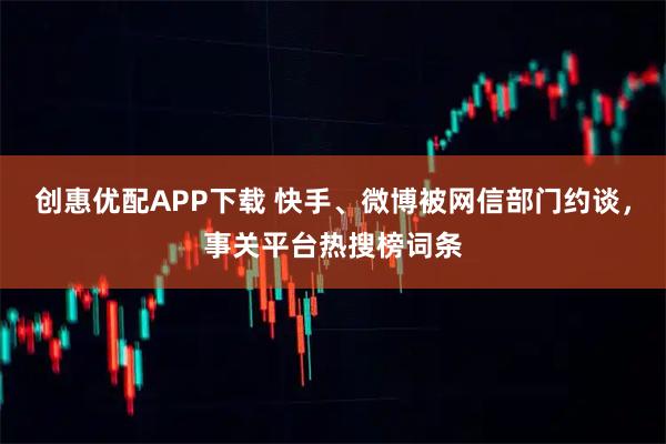 创惠优配APP下载 快手、微博被网信部门约谈，事关平台热搜榜词条