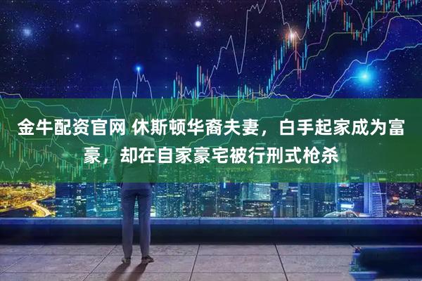 金牛配资官网 休斯顿华裔夫妻，白手起家成为富豪，却在自家豪宅被行刑式枪杀