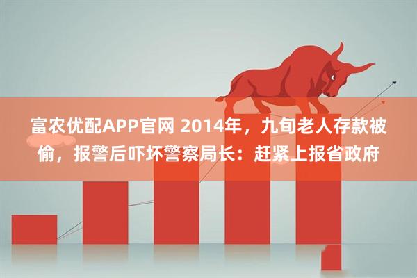 富农优配APP官网 2014年，九旬老人存款被偷，报警后吓坏警察局长：赶紧上报省政府