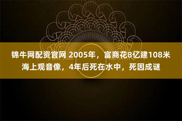 锦牛网配资官网 2005年，富商花8亿建108米海上观音像，4年后死在水中，死因成谜