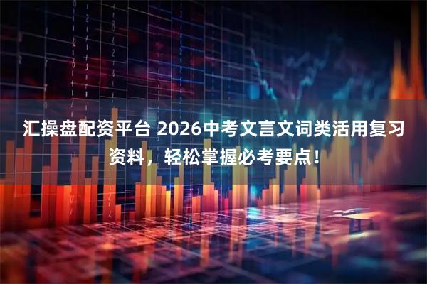 汇操盘配资平台 2026中考文言文词类活用复习资料，轻松掌握必考要点！