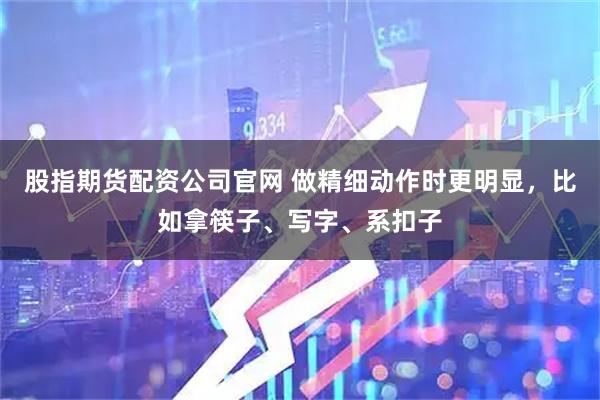 股指期货配资公司官网 做精细动作时更明显，比如拿筷子、写字、系扣子