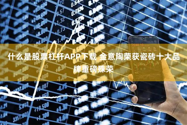 什么是股票杠杆APP下载 金意陶荣获瓷砖十大品牌重磅殊荣