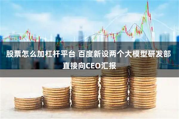 股票怎么加杠杆平台 百度新设两个大模型研发部 直接向CEO汇报