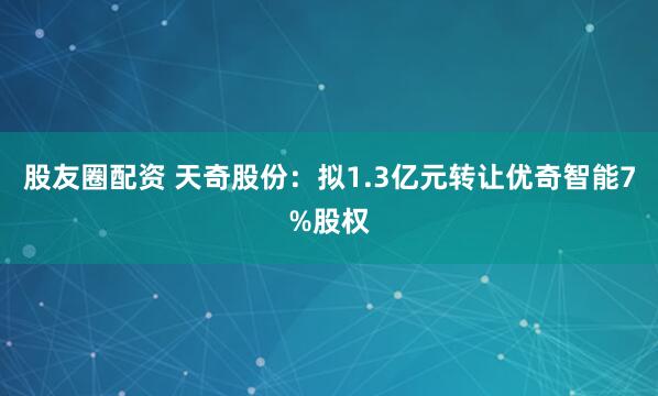 股友圈配资 天奇股份：拟1.3亿元转让优奇智能7%股权
