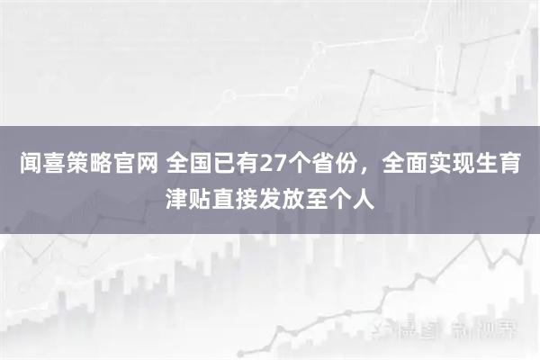 闻喜策略官网 全国已有27个省份，全面实现生育津贴直接发放至个人