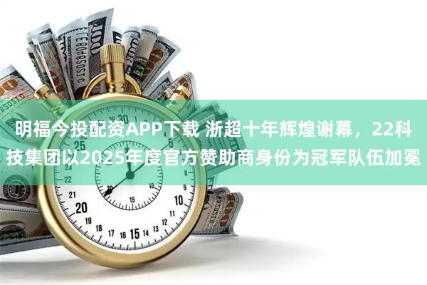 明福今投配资APP下载 浙超十年辉煌谢幕，22科技集团以2025年度官方赞助商身份为冠军队伍加冕