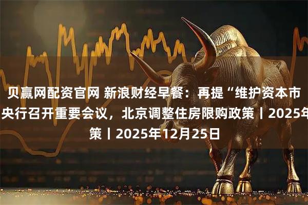 贝赢网配资官网 新浪财经早餐：再提“维护资本市场稳定”！央行召开重要会议，北京调整住房限购政策丨2025年12月25日