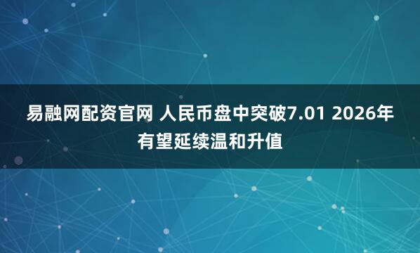 易融网配资官网 人民币盘中突破7.01 2026年有望延续温和升值