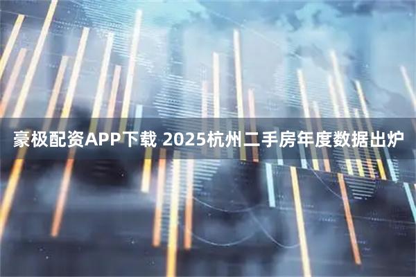 豪极配资APP下载 2025杭州二手房年度数据出炉