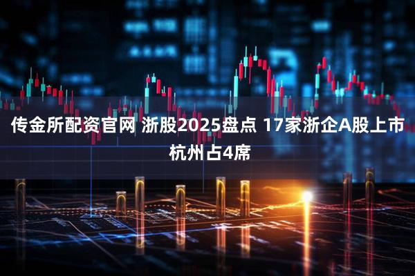 传金所配资官网 浙股2025盘点 17家浙企A股上市 杭州占4席