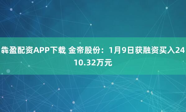 犇盈配资APP下载 金帝股份：1月9日获融资买入2410.32万元