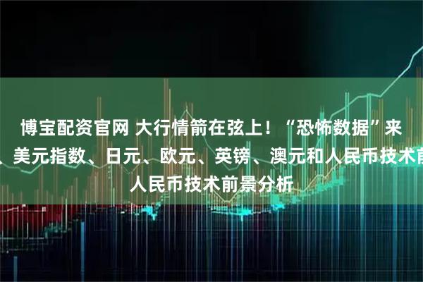 博宝配资官网 大行情箭在弦上！“恐怖数据”来袭 黄金、美元指数、日元、欧元、英镑、澳元和人民币技术前景分析