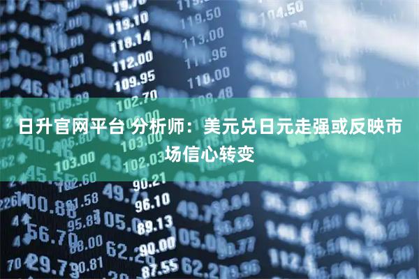 日升官网平台 分析师：美元兑日元走强或反映市场信心转变
