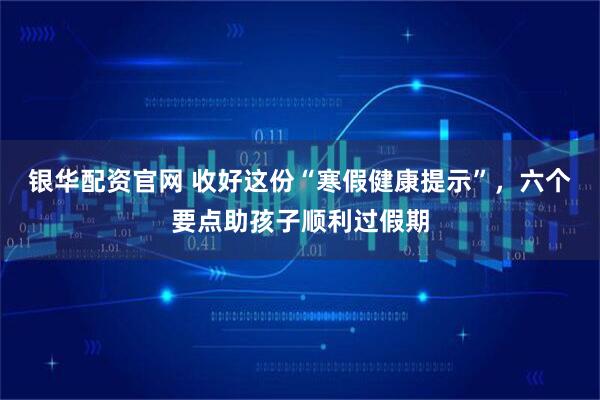银华配资官网 收好这份“寒假健康提示”，六个要点助孩子顺利过假期