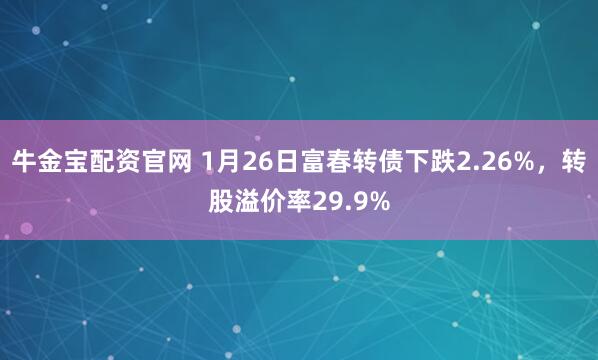 牛金宝配资官网 1月26日富春转债下跌2.26%，转股溢价率29.9%