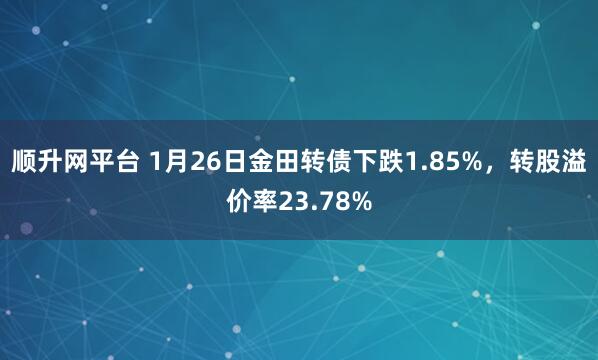 顺升网平台 1月26日金田转债下跌1.85%，转股溢价率23.78%