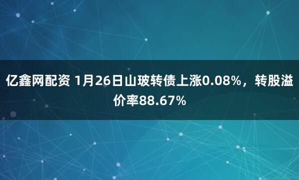 亿鑫网配资 1月26日山玻转债上涨0.08%，转股溢价率88.67%