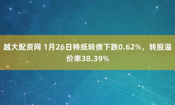 越大配资网 1月26日特纸转债下跌0.62%，转股溢价率38.39%
