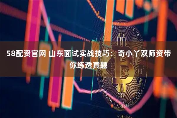 58配资官网 山东面试实战技巧：奇小丫双师资带你练透真题