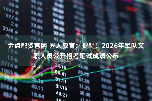 金点配资官网 匠人教育：提醒！2026年军队文职人员公开招考笔试成绩公布
