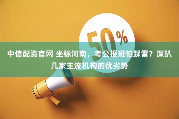 中信配资官网 坐标河南，考公报班怕踩雷？深扒几家主流机构的优劣势